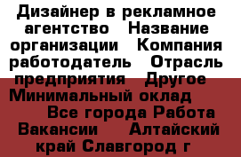 Дизайнер в рекламное агентство › Название организации ­ Компания-работодатель › Отрасль предприятия ­ Другое › Минимальный оклад ­ 28 000 - Все города Работа » Вакансии   . Алтайский край,Славгород г.